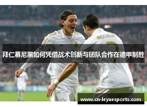 拜仁慕尼黑如何凭借战术创新与团队合作在德甲制胜