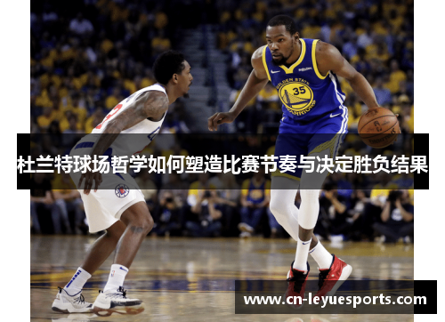 杜兰特球场哲学如何塑造比赛节奏与决定胜负结果