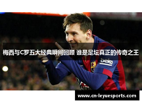 梅西与C罗五大经典瞬间回顾 谁是足坛真正的传奇之王