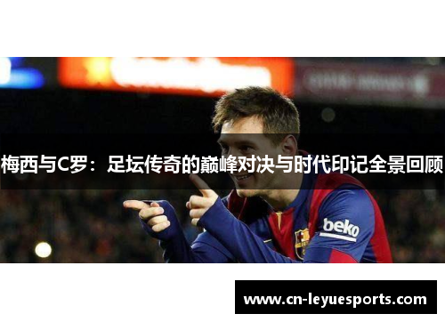 梅西与C罗：足坛传奇的巅峰对决与时代印记全景回顾