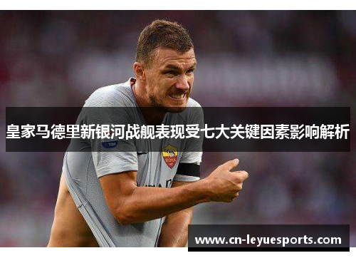 皇家马德里新银河战舰表现受七大关键因素影响解析