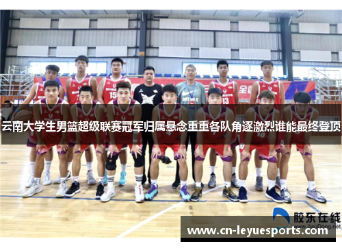 云南大学生男篮超级联赛冠军归属悬念重重各队角逐激烈谁能最终登顶