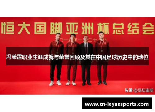 冯潇霆职业生涯成就与荣誉回顾及其在中国足球历史中的地位