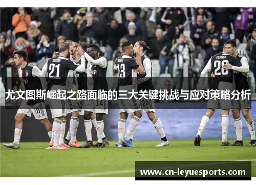 尤文图斯崛起之路面临的三大关键挑战与应对策略分析