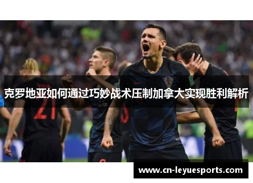克罗地亚如何通过巧妙战术压制加拿大实现胜利解析
