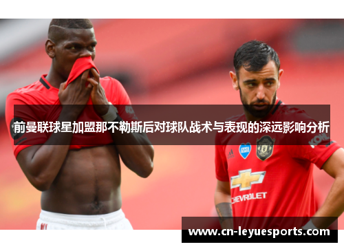 前曼联球星加盟那不勒斯后对球队战术与表现的深远影响分析