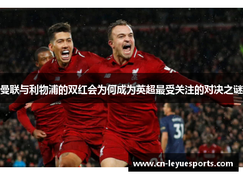曼联与利物浦的双红会为何成为英超最受关注的对决之谜