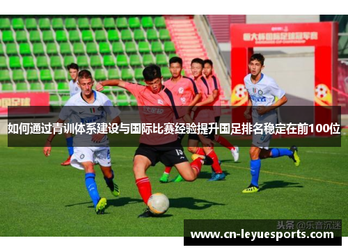 如何通过青训体系建设与国际比赛经验提升国足排名稳定在前100位