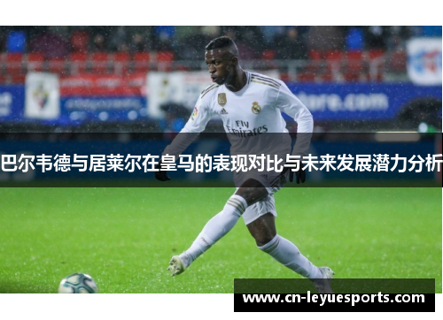 巴尔韦德与居莱尔在皇马的表现对比与未来发展潜力分析