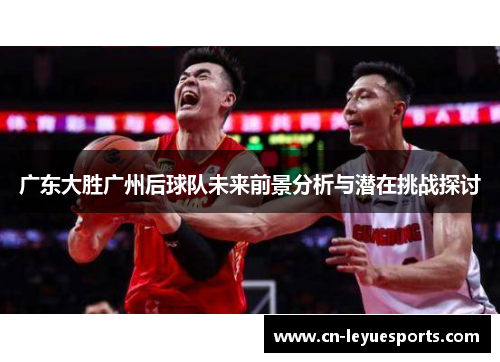 广东大胜广州后球队未来前景分析与潜在挑战探讨