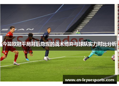 今晨欧冠平局背后隐现的战术博弈与球队实力对比分析