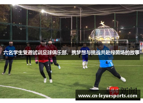 六名学生受邀试训足球俱乐部，携梦想与挑战共赴绿茵场的故事