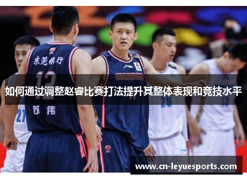 如何通过调整赵睿比赛打法提升其整体表现和竞技水平