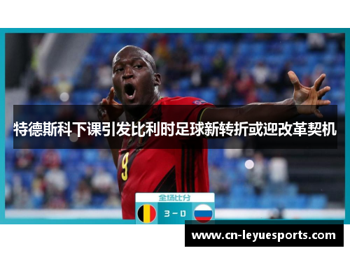 特德斯科下课引发比利时足球新转折或迎改革契机
