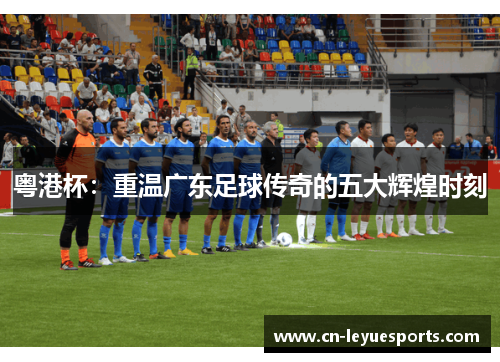 粤港杯：重温广东足球传奇的五大辉煌时刻