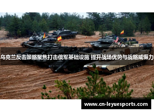 乌克兰反击策略聚焦打击俄军基础设施 提升战场优势与战略威慑力