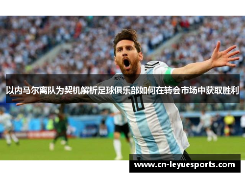 以内马尔离队为契机解析足球俱乐部如何在转会市场中获取胜利