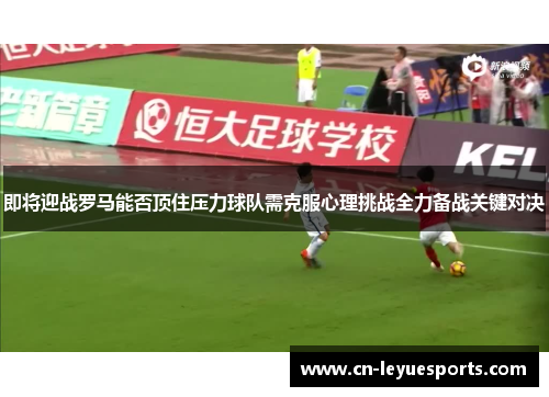 即将迎战罗马能否顶住压力球队需克服心理挑战全力备战关键对决