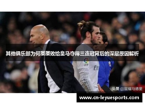其他俱乐部为何屡屡败给皇马夺得三连冠背后的深层原因解析
