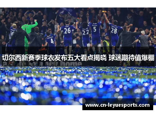 切尔西新赛季球衣发布五大看点揭晓 球迷期待值爆棚