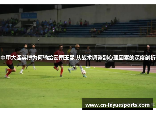 中甲大连英博为何输给云南玉昆 从战术调整到心理因素的深度剖析